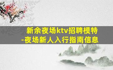 新余夜场ktv招聘模特-夜场新人入行指南信息