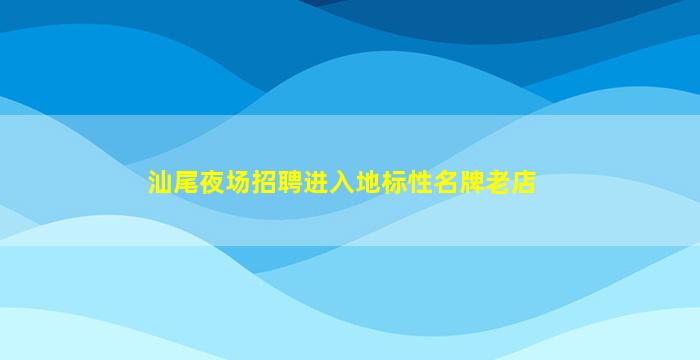 汕尾夜场招聘进入地标性名牌老店